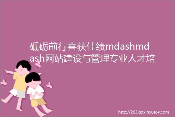 砥砺前行喜获佳绩mdashmdash网站建设与管理专业人才培养质量行稳致远