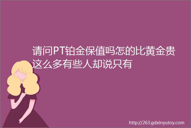 请问PT铂金保值吗怎的比黄金贵这么多有些人却说只有