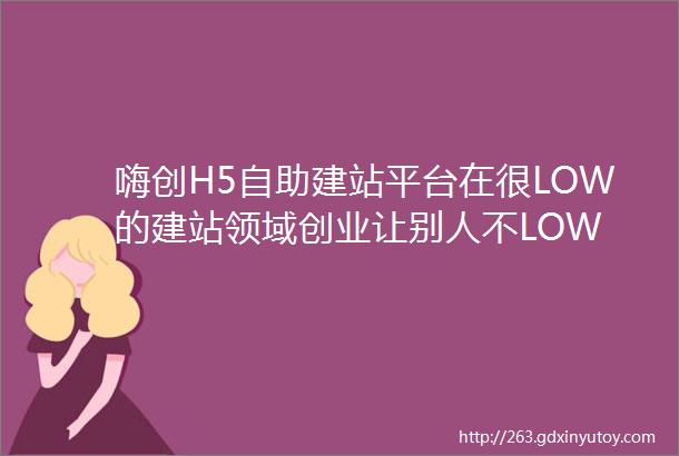 嗨创H5自助建站平台在很LOW的建站领域创业让别人不LOW