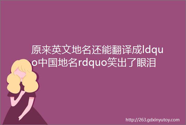 原来英文地名还能翻译成ldquo中国地名rdquo笑出了眼泪