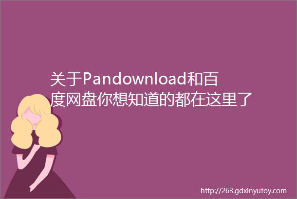 关于Pandownload和百度网盘你想知道的都在这里了