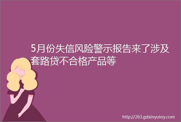 5月份失信风险警示报告来了涉及套路贷不合格产品等