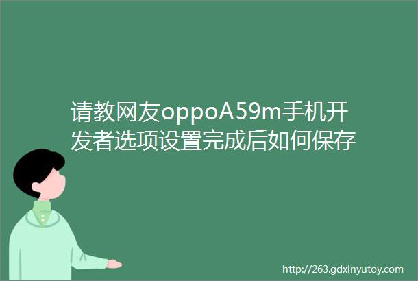 请教网友oppoA59m手机开发者选项设置完成后如何保存