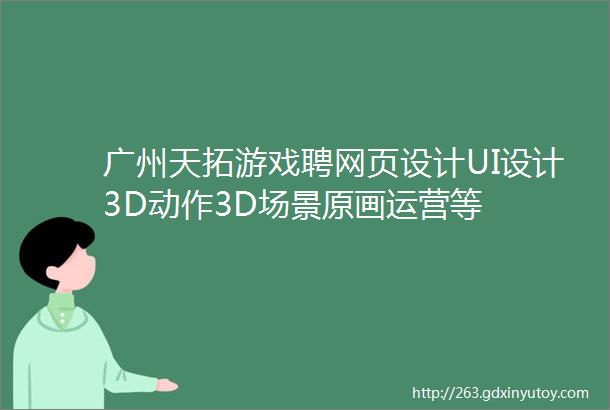 广州天拓游戏聘网页设计UI设计3D动作3D场景原画运营等