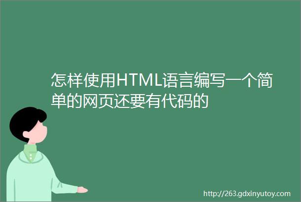怎样使用HTML语言编写一个简单的网页还要有代码的