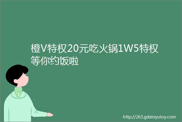 橙V特权20元吃火锅1W5特权等你约饭啦