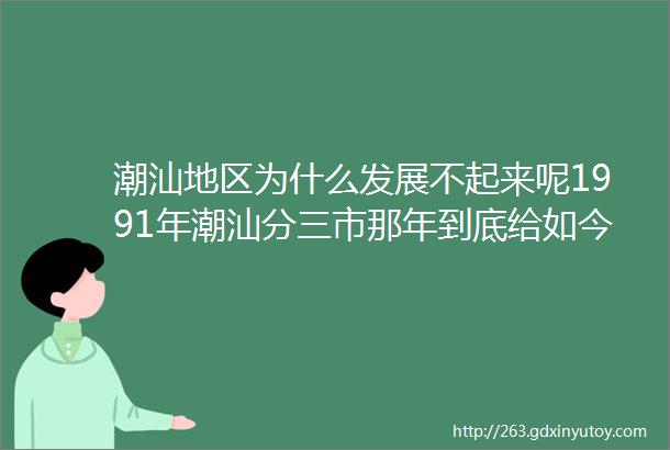 潮汕地区为什么发展不起来呢1991年潮汕分三市那年到底给如今的潮汕地区带来了什么影响