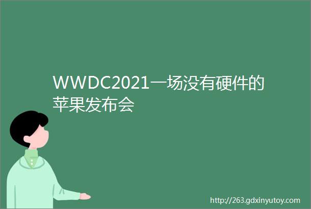 WWDC2021一场没有硬件的苹果发布会