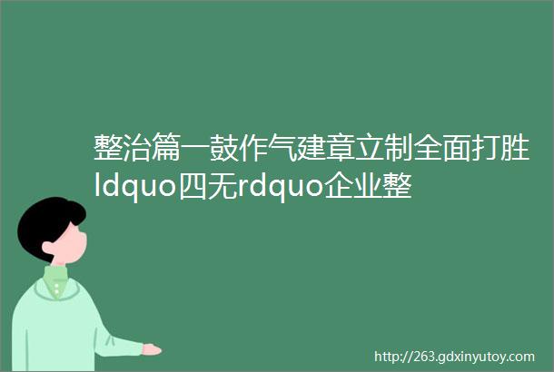 整治篇一鼓作气建章立制全面打胜ldquo四无rdquo企业整治攻坚战