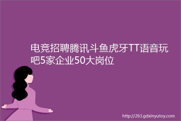 电竞招聘腾讯斗鱼虎牙TT语音玩吧5家企业50大岗位