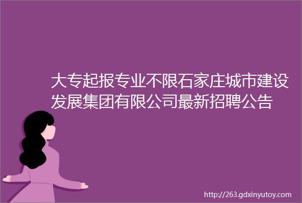 大专起报专业不限石家庄城市建设发展集团有限公司最新招聘公告