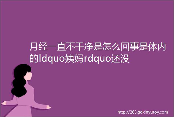 月经一直不干净是怎么回事是体内的ldquo姨妈rdquo还没有排完吗