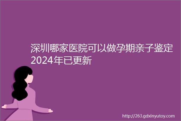 深圳哪家医院可以做孕期亲子鉴定2024年已更新
