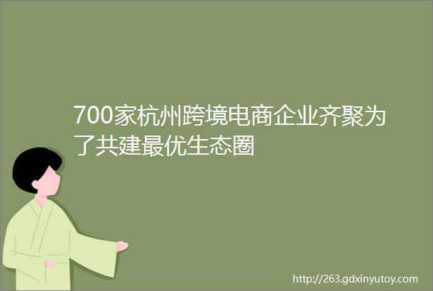 700家杭州跨境电商企业齐聚为了共建最优生态圈