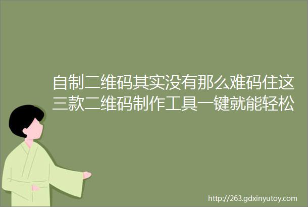 自制二维码其实没有那么难码住这三款二维码制作工具一键就能轻松生成专属于个人的二维码