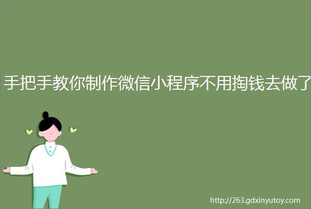 手把手教你制作微信小程序不用掏钱去做了