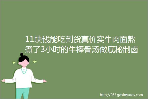 11块钱能吃到货真价实牛肉面熬煮了3小时的牛棒骨汤做底秘制卤汁超惊艳