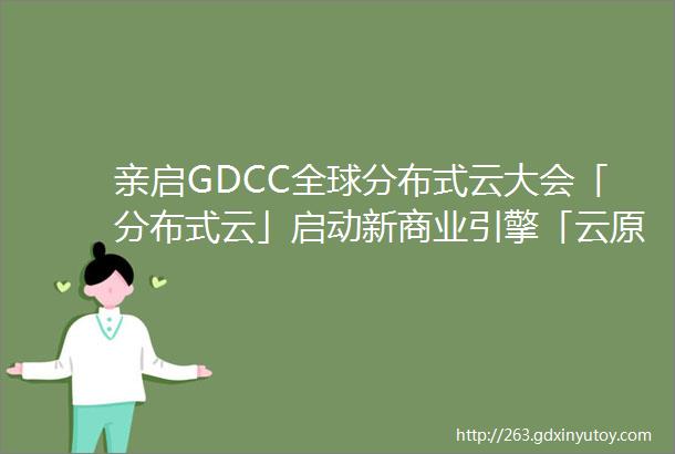亲启GDCC全球分布式云大会「分布式云」启动新商业引擎「云原生」引爆亿万级苍穹