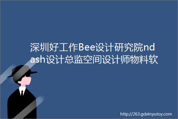深圳好工作Bee设计研究院ndash设计总监空间设计师物料软装设计师