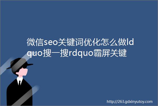 微信seo关键词优化怎么做ldquo搜一搜rdquo霸屏关键词引流技巧被动引流精准用户实战案例