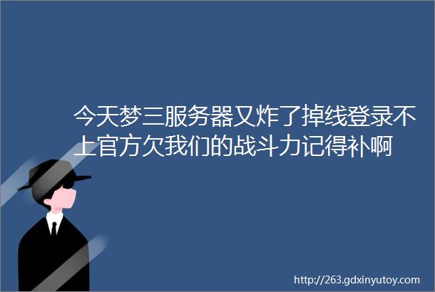 今天梦三服务器又炸了掉线登录不上官方欠我们的战斗力记得补啊