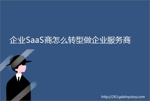 企业SaaS商怎么转型做企业服务商