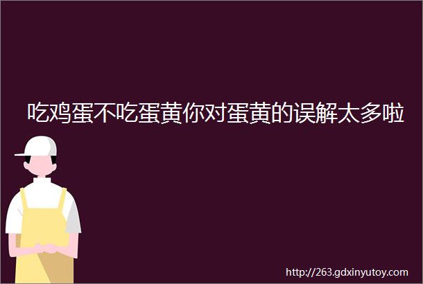 吃鸡蛋不吃蛋黄你对蛋黄的误解太多啦