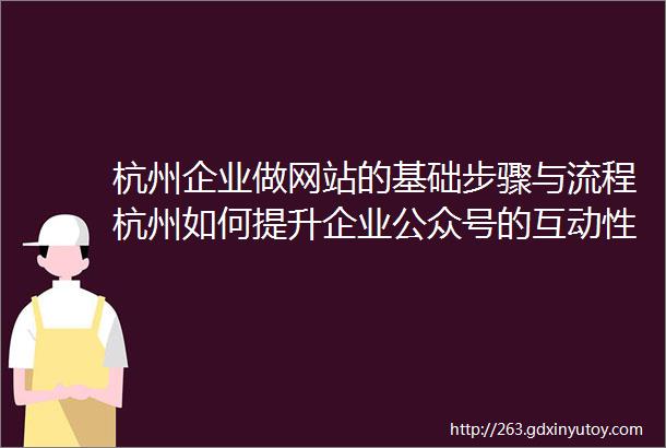 杭州企业做网站的基础步骤与流程杭州如何提升企业公众号的互动性