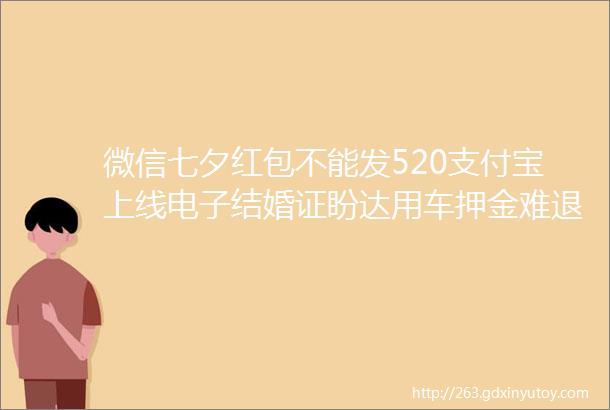 微信七夕红包不能发520支付宝上线电子结婚证盼达用车押金难退京东百度还信用卡将收取手续费这是今天的其他大新闻