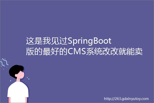 这是我见过SpringBoot版的最好的CMS系统改改就能卖钱拿来即用附项目地址