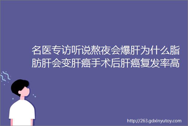 名医专访听说熬夜会爆肝为什么脂肪肝会变肝癌手术后肝癌复发率高吗