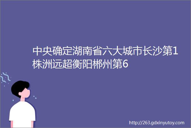 中央确定湖南省六大城市长沙第1株洲远超衡阳郴州第6