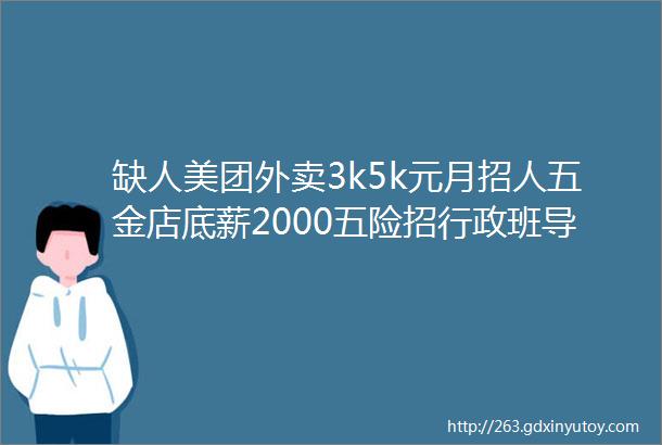 缺人美团外卖3k5k元月招人五金店底薪2000五险招行政班导购