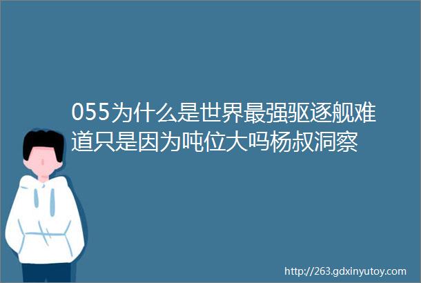 055为什么是世界最强驱逐舰难道只是因为吨位大吗杨叔洞察