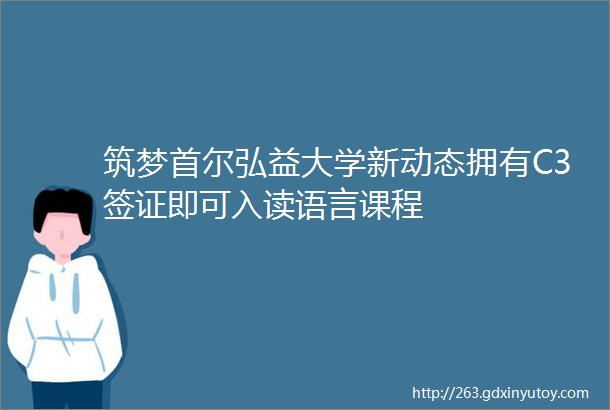 筑梦首尔弘益大学新动态拥有C3签证即可入读语言课程