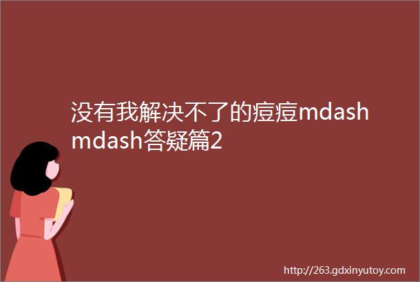 没有我解决不了的痘痘mdashmdash答疑篇2