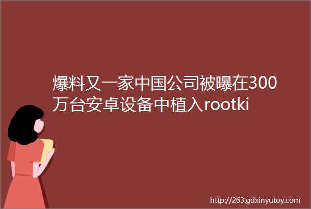 爆料又一家中国公司被曝在300万台安卓设备中植入rootkit