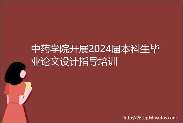 中药学院开展2024届本科生毕业论文设计指导培训