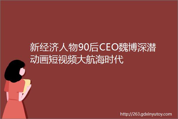 新经济人物90后CEO魏博深潜动画短视频大航海时代