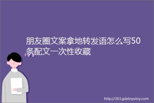 朋友圈文案拿地转发语怎么写50条配文一次性收藏