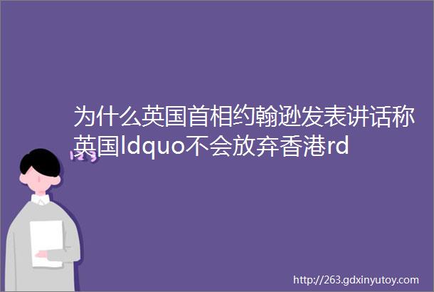 为什么英国首相约翰逊发表讲话称英国ldquo不会放弃香港rdquo月诚故事