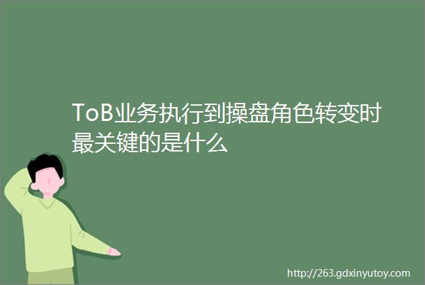 ToB业务执行到操盘角色转变时最关键的是什么