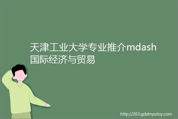 天津工业大学专业推介mdash国际经济与贸易