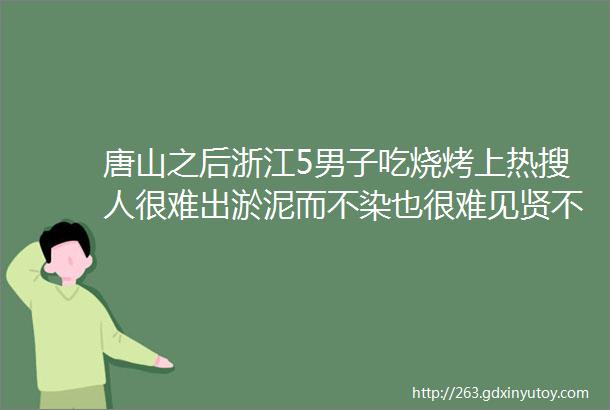 唐山之后浙江5男子吃烧烤上热搜人很难出淤泥而不染也很难见贤不思齐