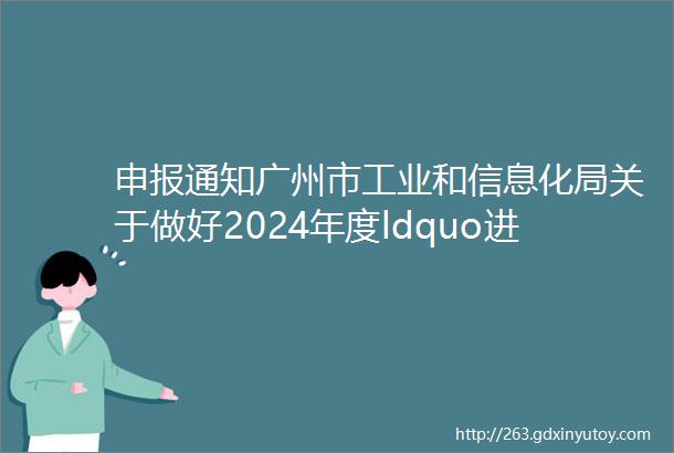 申报通知广州市工业和信息化局关于做好2024年度ldquo进阶小巨人rdquo企业培育工作的通知